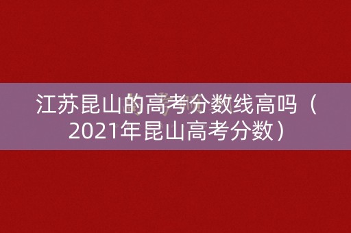 江苏昆山的高考分数线高吗（2021年昆山高考分数）