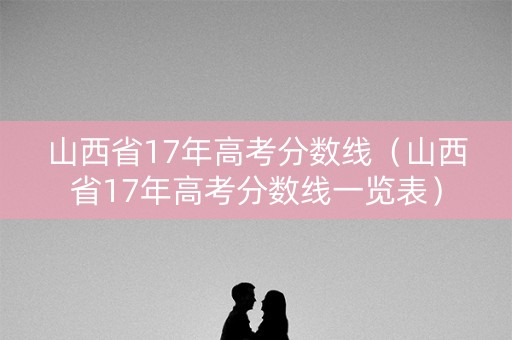 山西省17年高考分数线（山西省17年高考分数线一览表）