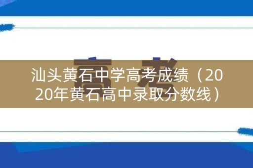 汕头黄石中学高考成绩（2020年黄石高中录取分数线）