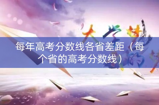每年高考分数线各省差距（每个省的高考分数线）