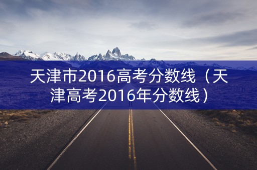 天津市2016高考分数线（天津高考2016年分数线）