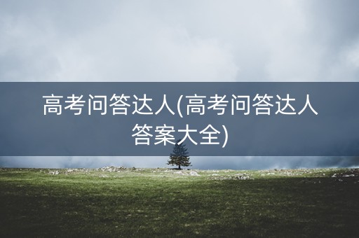 高考问答达人(高考问答达人答案大全) 高考问答达人(高考问答达人答案大全)
