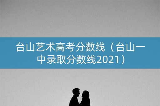 台山艺术高考分数线（台山一中录取分数线2021）