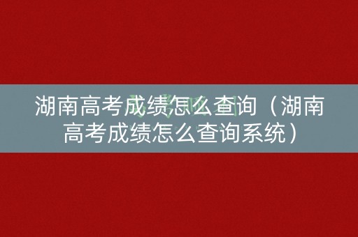 湖南高考成绩怎么查询（湖南高考成绩怎么查询系统）