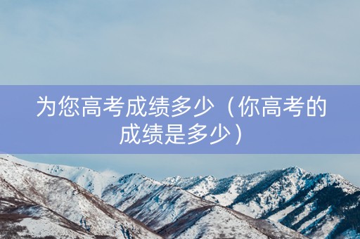 为您高考成绩多少（你高考的成绩是多少）