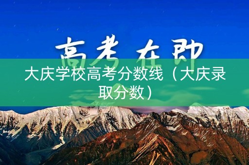大庆学校高考分数线（大庆录取分数）