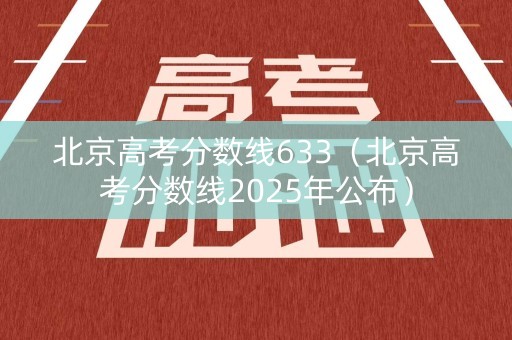 北京高考分数线633（北京高考分数线2025年公布）