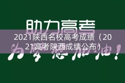2021陕西名校高考成绩（2021高考陕西成绩公布）