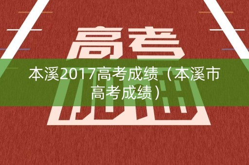 本溪2017高考成绩（本溪市高考成绩）