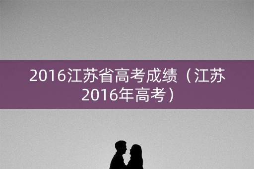 2016江苏省高考成绩（江苏2016年高考）