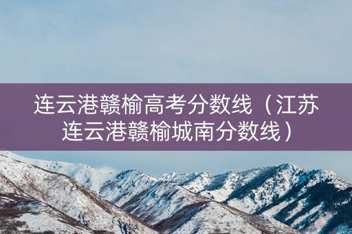 连云港赣榆高考分数线（江苏连云港赣榆城南分数线）
