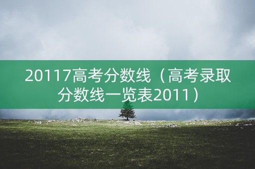 20117高考分数线（高考录取分数线一览表2011）