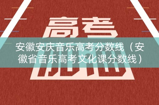 安徽安庆音乐高考分数线（安徽省音乐高考文化课分数线）