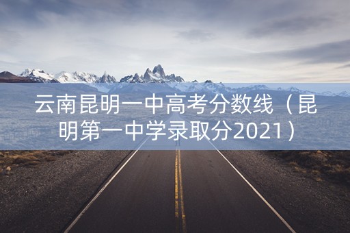 云南昆明一中高考分数线（昆明第一中学录取分2021）