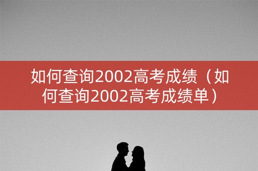 如何查询2002高考成绩（如何查询2002高考成绩单）