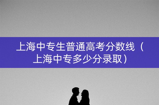 上海中专生普通高考分数线（上海中专多少分录取）