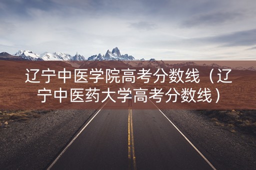 辽宁中医学院高考分数线（辽宁中医药大学高考分数线）