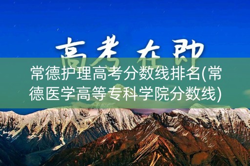 常德护理高考分数线排名(常德医学高等专科学院分数线) 常德护理高考分数线排名(常德医学高等专科学院分数线)