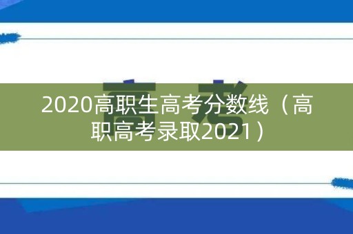 2020高职生高考分数线（高职高考录取2021）