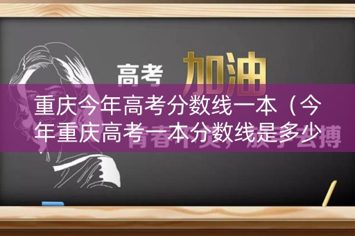 重庆今年高考分数线一本（今年重庆高考一本分数线是多少）
