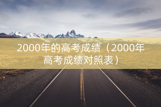 2000年的高考成绩（2000年高考成绩对照表）