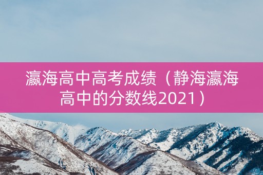 瀛海高中高考成绩（静海瀛海高中的分数线2021）