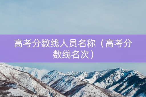 高考分数线人员名称（高考分数线名次）