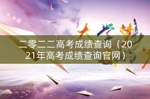 二零二二高考成绩查询（2021年高考成绩查询官网）