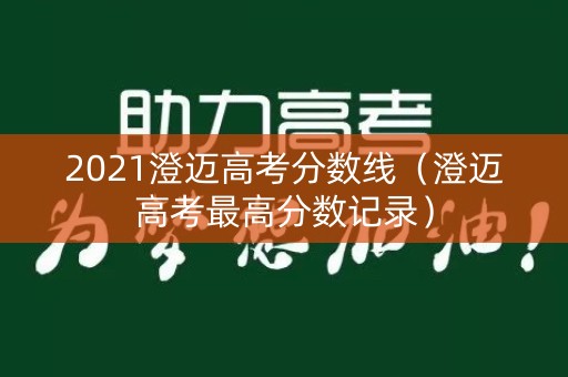 2021澄迈高考分数线（澄迈高考最高分数记录）