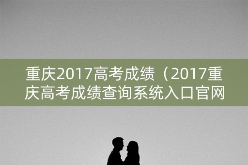 重庆2017高考成绩（2017重庆高考成绩查询系统入口官网）
