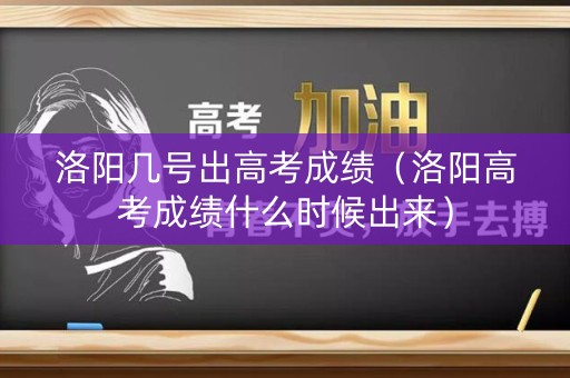 洛阳几号出高考成绩（洛阳高考成绩什么时候出来）