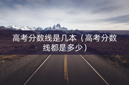 高考分数线是几本（高考分数线都是多少）