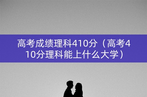 高考成绩理科410分（高考410分理科能上什么大学）
