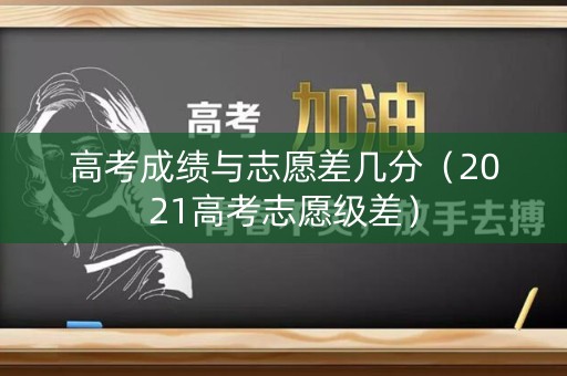 高考成绩与志愿差几分（2021高考志愿级差）