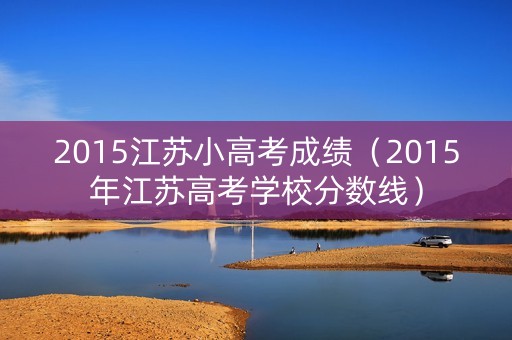2015江苏小高考成绩（2015年江苏高考学校分数线）