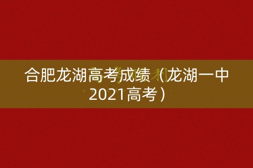 合肥龙湖高考成绩（龙湖一中2021高考）