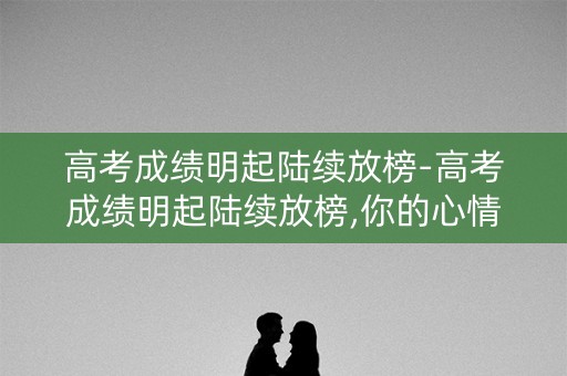 高考成绩明起陆续放榜-高考成绩明起陆续放榜,你的心情如何？