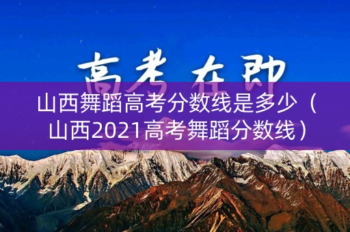 山西舞蹈高考分数线是多少（山西2021高考舞蹈分数线）
