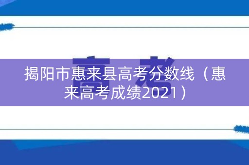 揭阳市惠来县高考分数线（惠来高考成绩2021）