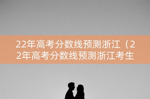 22年高考分数线预测浙江（22年高考分数线预测浙江考生）