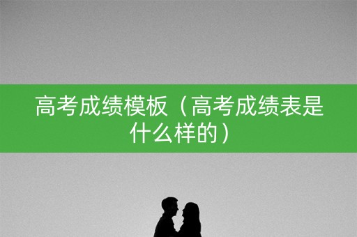 高考成绩模板（高考成绩表是什么样的）