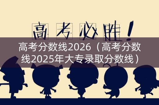 高考分数线2026（高考分数线2025年大专录取分数线）