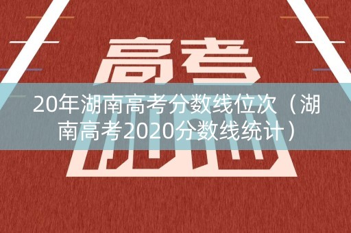 20年湖南高考分数线位次（湖南高考2020分数线统计）