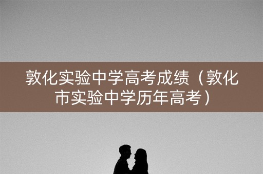 敦化实验中学高考成绩（敦化市实验中学历年高考）