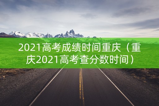 2021高考成绩时间重庆（重庆2021高考查分数时间）