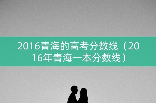 2016青海的高考分数线（2016年青海一本分数线）