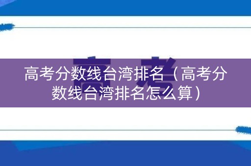高考分数线台湾排名（高考分数线台湾排名怎么算）