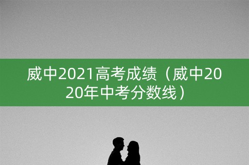 威中2021高考成绩（威中2020年中考分数线）
