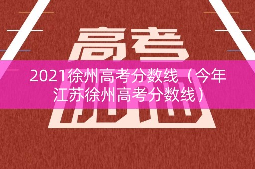 2021徐州高考分数线（今年江苏徐州高考分数线）