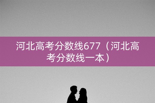 河北高考分数线677（河北高考分数线一本）